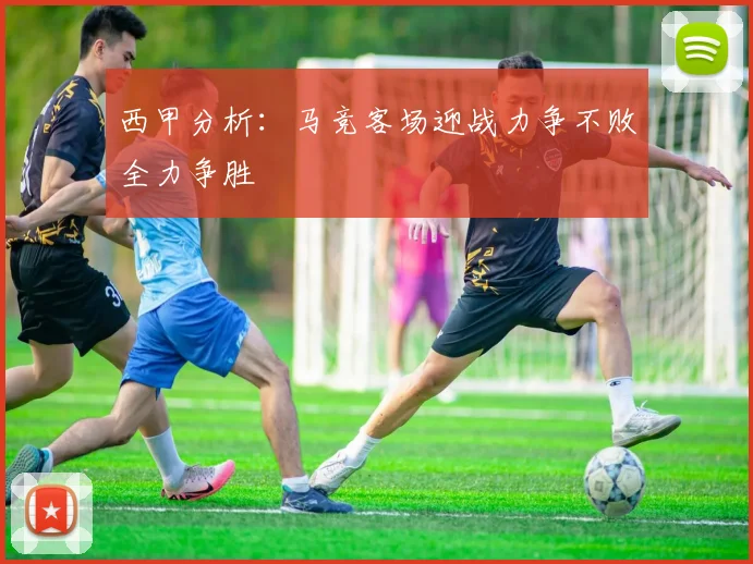 西甲分析：马竞客场迎战力争不败全力争胜