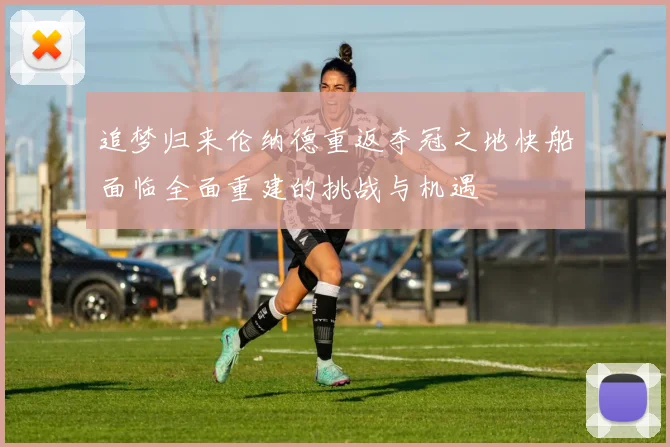 追梦归来伦纳德重返夺冠之地快船面临全面重建的挑战与机遇