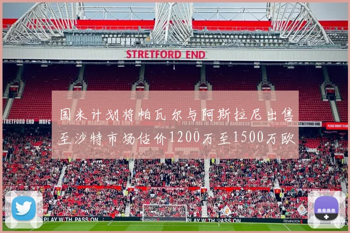 国米计划将帕瓦尔与阿斯拉尼出售至沙特市场估价1200万至1500万欧元