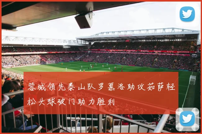 蓉城领先泰山队罗慕洛助攻茹萨轻松头球破门助力胜利