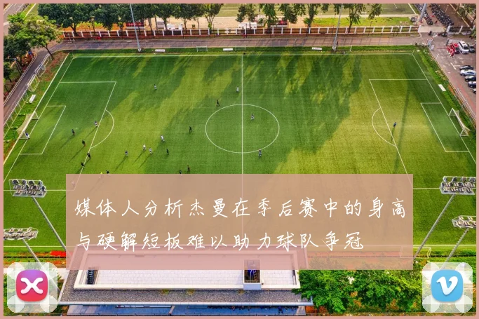 媒体人分析杰曼在季后赛中的身高与硬解短板难以助力球队争冠
