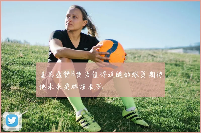 基恩盛赞B费为值得追随的球员期待他未来更辉煌表现