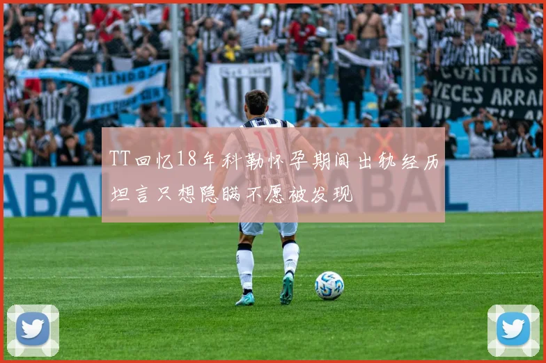 TT回忆18年科勒怀孕期间出轨经历坦言只想隐瞒不愿被发现