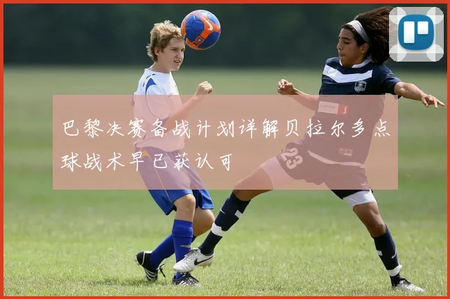 巴黎决赛备战计划详解贝拉尔多点球战术早已获认可