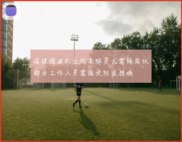 荷媒报道民主刚果球员无需隔离仅部分工作人员需接受防疫措施