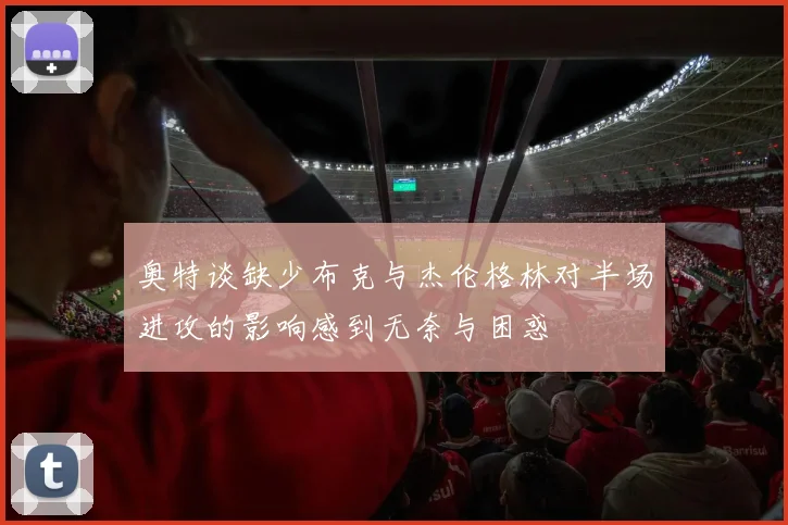 奥特谈缺少布克与杰伦格林对半场进攻的影响感到无奈与困惑
