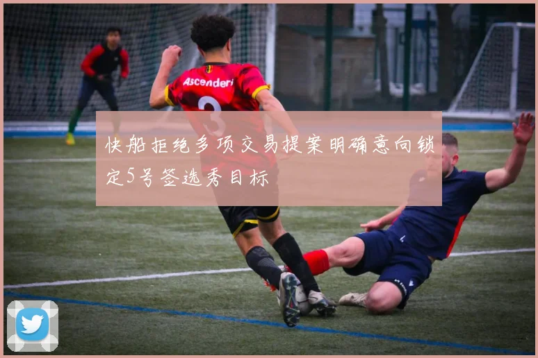 快船拒绝多项交易提案明确意向锁定5号签选秀目标