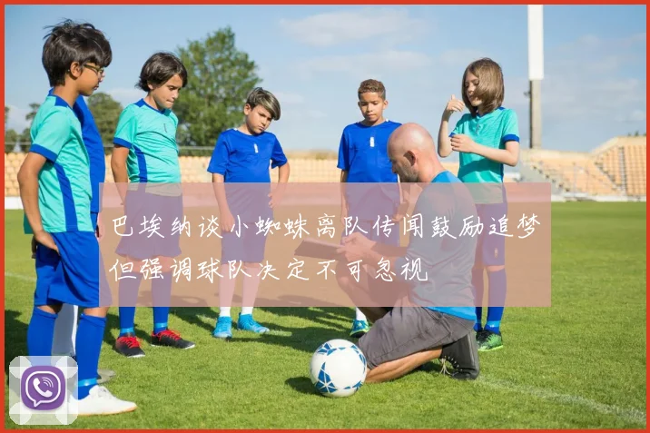 巴埃纳谈小蜘蛛离队传闻鼓励追梦但强调球队决定不可忽视