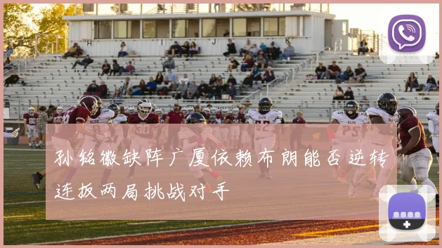 孙铭徽缺阵广厦依赖布朗能否逆转连扳两局挑战对手