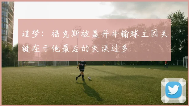 追梦：福克斯被盖并非输球主因关键在于他最后的失误过多