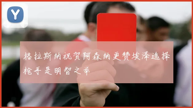 格拉斯纳祝贺阿森纳更赞埃泽选择枪手是明智之举